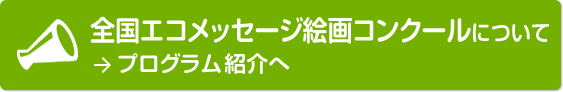 全国エコメッセージ絵画コンクールについて　→プログラム紹介へ