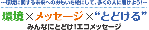 ～環境に関する未来へのおもいを絵にして、多くの人に届けよう！～　環境×メッセージ×とどける みんなにとどけ！エコメッセージ